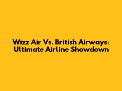 Wizz Air Vs. British Airways: Ultimate Airline Showdown