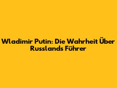 Wladimir Putin: Die Wahrheit Über Russlands Führer