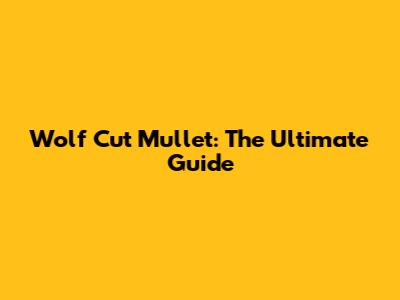 Wolf Cut Mullet: The Ultimate Guide