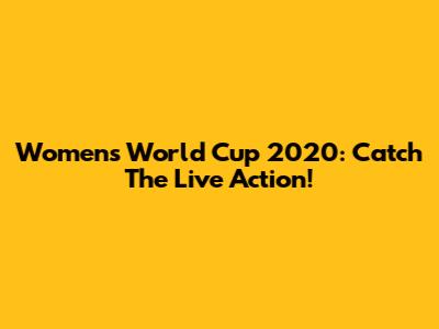 Women's World Cup 2020: Catch The Live Action!