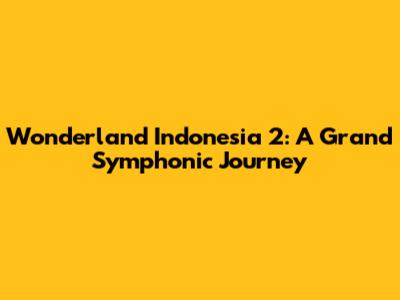 Wonderland Indonesia 2: A Grand Symphonic Journey