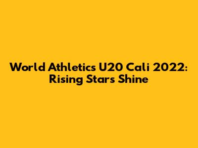 World Athletics U20 Cali 2022: Rising Stars Shine