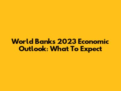 World Bank's 2023 Economic Outlook: What To Expect