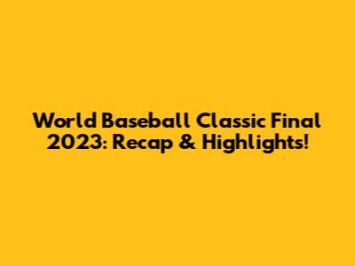 World Baseball Classic Final 2023: Recap & Highlights!