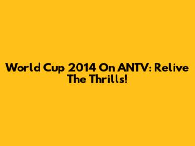 World Cup 2014 On ANTV: Relive The Thrills!