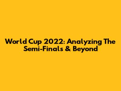 World Cup 2022: Analyzing The Semi-Finals & Beyond