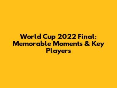 World Cup 2022 Final: Memorable Moments & Key Players