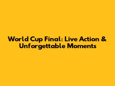 World Cup Final: Live Action & Unforgettable Moments