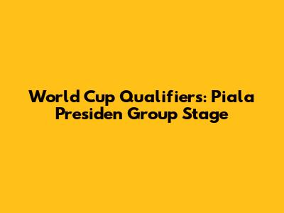 World Cup Qualifiers: Piala Presiden Group Stage