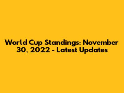 World Cup Standings: November 30, 2022 - Latest Updates