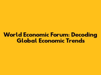 World Economic Forum: Decoding Global Economic Trends