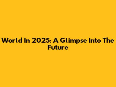 World In 2025: A Glimpse Into The Future