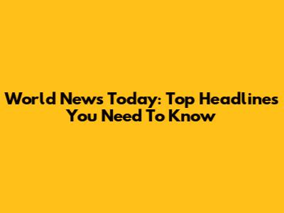 World News Today: Top Headlines You Need To Know