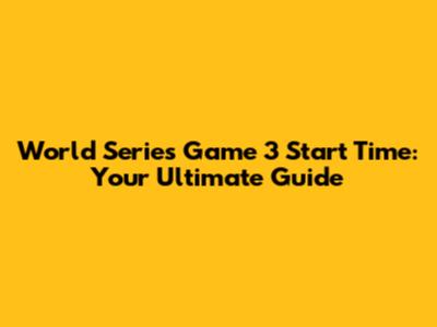World Series Game 3 Start Time: Your Ultimate Guide
