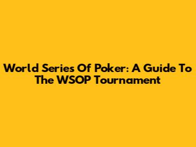 World Series Of Poker: A Guide To The WSOP Tournament