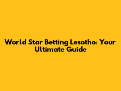 World Star Betting Lesotho: Your Ultimate Guide