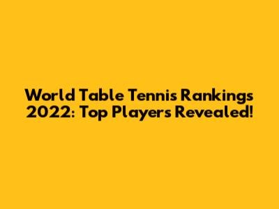 World Table Tennis Rankings 2022: Top Players Revealed!