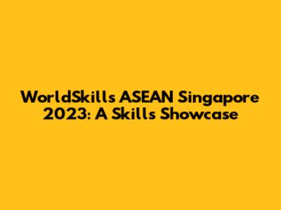 WorldSkills ASEAN Singapore 2023: A Skills Showcase