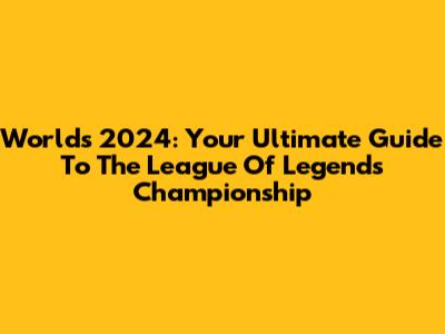 Worlds 2024: Your Ultimate Guide To The League Of Legends Championship