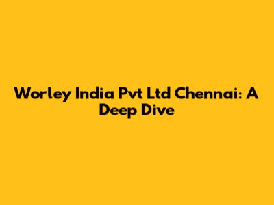 Worley India Pvt Ltd Chennai: A Deep Dive