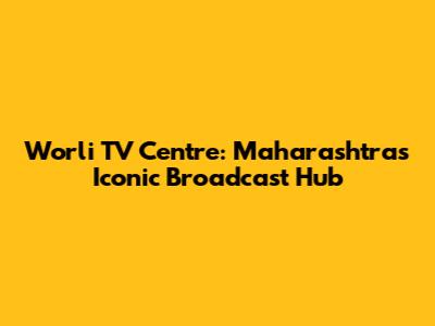 Worli TV Centre: Maharashtra's Iconic Broadcast Hub