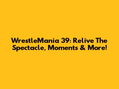 WrestleMania 39: Relive The Spectacle, Moments & More!