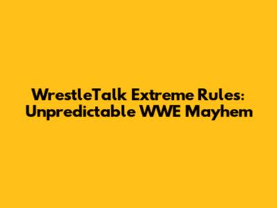 WrestleTalk Extreme Rules: Unpredictable WWE Mayhem