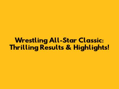 Wrestling All-Star Classic: Thrilling Results & Highlights!