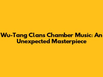 Wu-Tang Clan's Chamber Music: An Unexpected Masterpiece