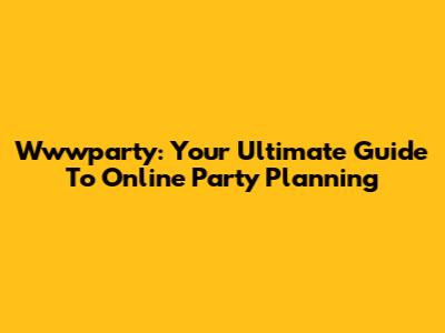 Wwwparty: Your Ultimate Guide To Online Party Planning