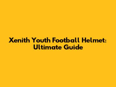 Xenith Youth Football Helmet: Ultimate Guide