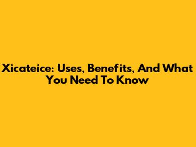Xicateice: Uses, Benefits, And What You Need To Know