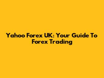 Yahoo Forex UK: Your Guide To Forex Trading