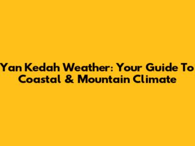 Yan Kedah Weather: Your Guide To Coastal & Mountain Climate