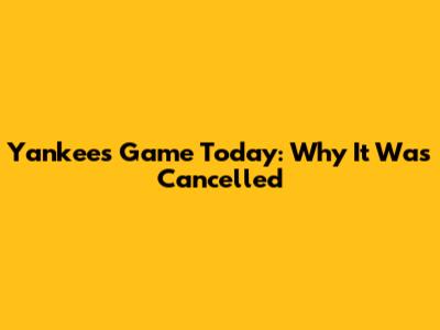 Yankees Game Today: Why It Was Cancelled