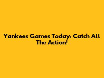 Yankees Games Today: Catch All The Action!