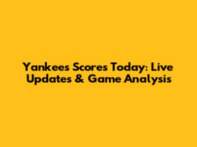 Yankees Scores Today: Live Updates & Game Analysis