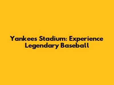 Yankees Stadium: Experience Legendary Baseball