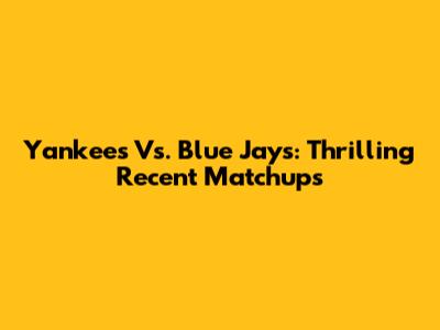 Yankees Vs. Blue Jays: Thrilling Recent Matchups