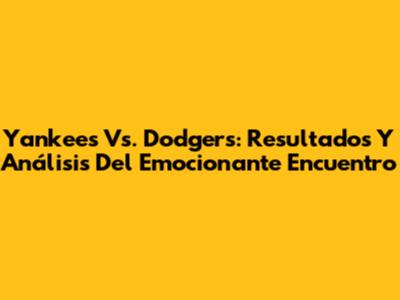 Yankees Vs. Dodgers: Resultados Y Análisis Del Emocionante Encuentro