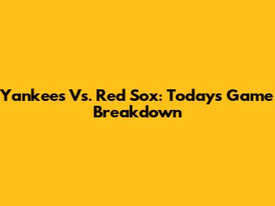 Yankees Vs. Red Sox: Today's Game Breakdown