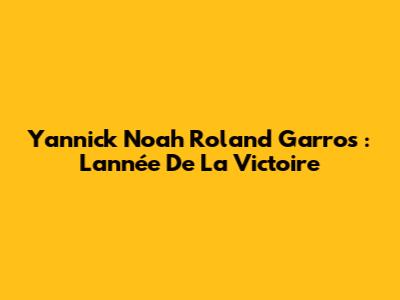 Yannick Noah Roland Garros : L'année De La Victoire