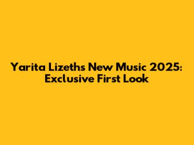 Yarita Lizeth's New Music 2025: Exclusive First Look