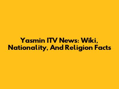 Yasmin ITV News: Wiki, Nationality, And Religion Facts