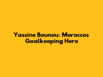 Yassine Bounou: Morocco's Goalkeeping Hero