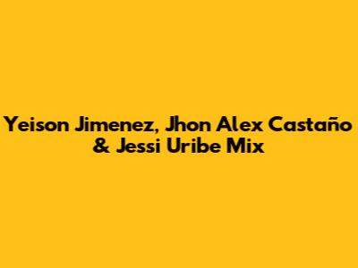 Yeison Jimenez, Jhon Alex Castaño & Jessi Uribe Mix