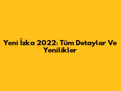 Yeni İzka 2022: Tüm Detaylar Ve Yenilikler