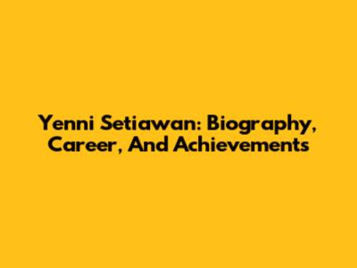 Yenni Setiawan: Biography, Career, And Achievements