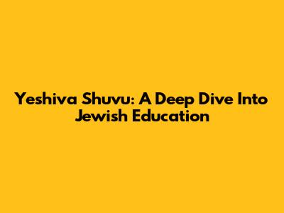 Yeshiva Shuvu: A Deep Dive Into Jewish Education