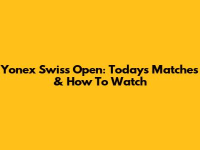 Yonex Swiss Open: Today's Matches & How To Watch